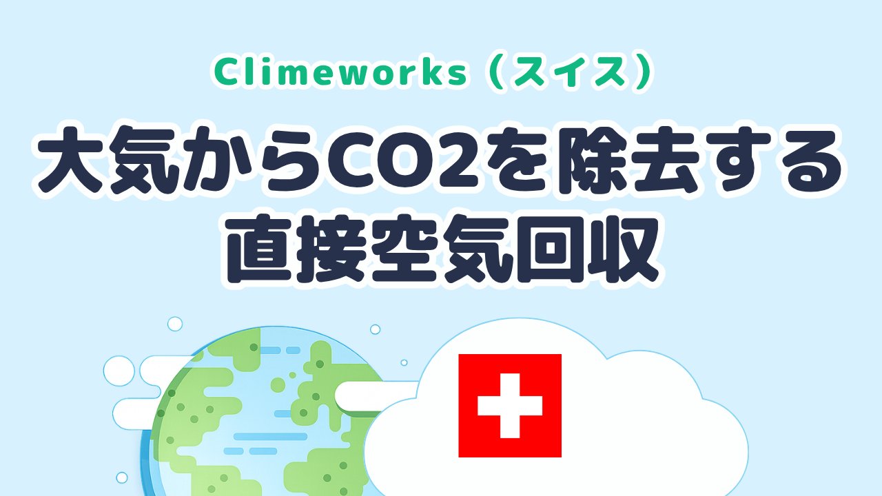 大気からCO2を除去する直接空気回収を実用化した Climeworks（スイス発）