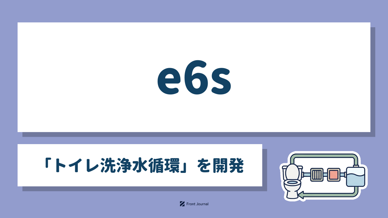 株式会社e6s｜洗浄水を循環して使う水洗トイレを開発する日本大学発ディープテック