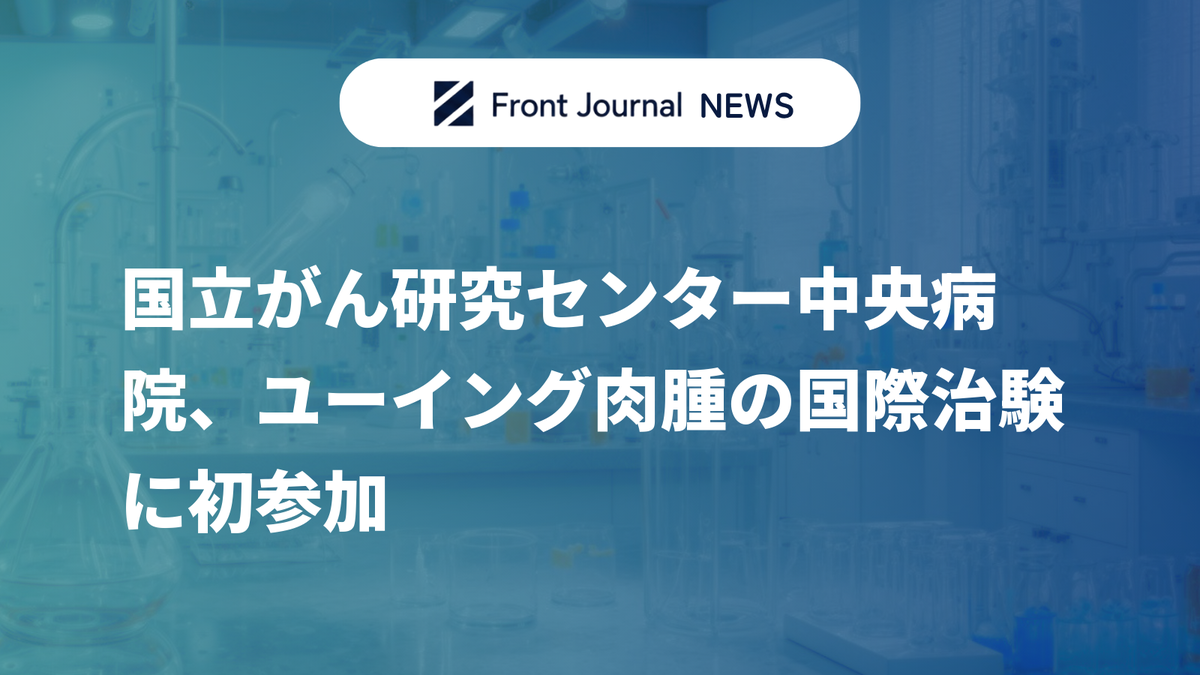 国立がん研究センター中央病院、ユーイング肉腫の国際治験に初参加