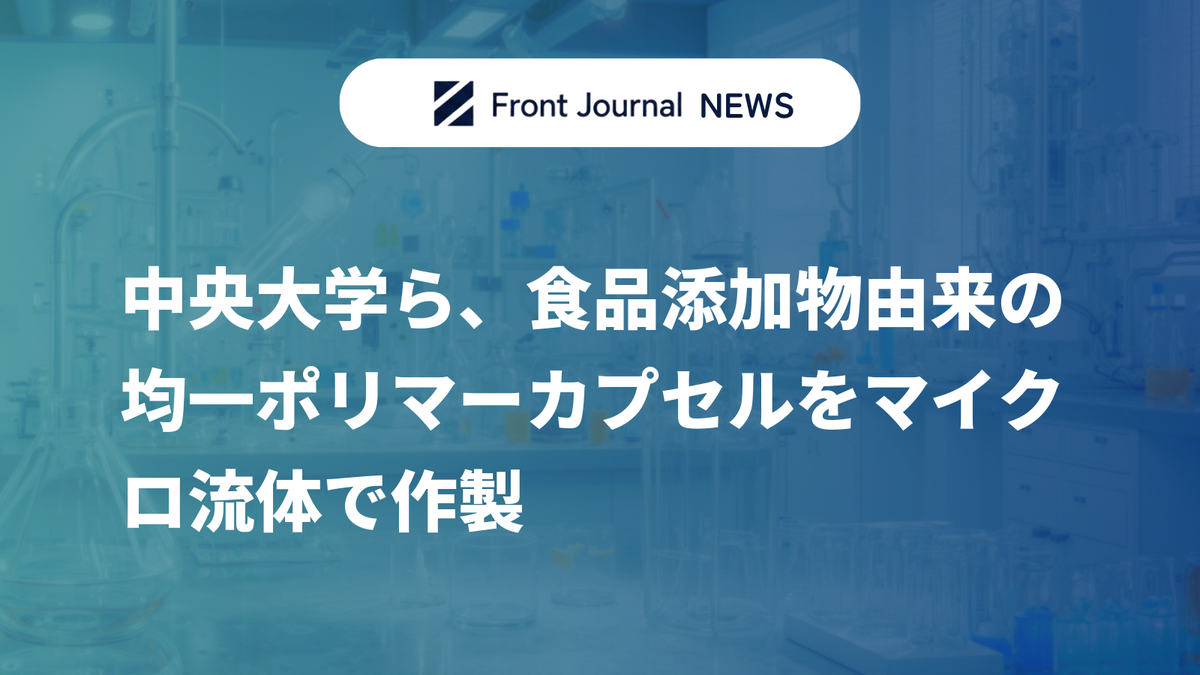 中央大学ら、食品添加物由来の均一ポリマーカプセルをマイクロ流体で作製